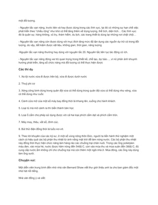 một đối tượng.
- Nguyên tắc vạn năng, trước tiên và hay được dùng trong các lĩnh vực, tại đó có những sự hạn chế việc
phát triển theo “chiều rộng” như khó có thể tăng thêm về trọng lượng, thể tích, diện tích… Các lĩnh vực
đó là quân sự, hàng không, vũ trụ, thám hiểm, du lịch, các trang thiết bị dùng tại những nơi chật chội…
- Nguyên tắc vạn năng còn được dùng với mục đích tăng mức độ tận dụng các nguồn dự trữ có trong đối
tượng, do vậy, tiết kiệm được vật liệu, không gian, thời gian, năng lượng
-Nguyên tắc vạn năng thường hay dùng với nguyên tắc 20. Nguyên tắc liên tục tác động có ích.
- Nguyên tắc vạn năng đóng vai trò quan trọng trong thiết kế, chế tạo, dự báo…, vì nó phản ánh khuynh
hướng phát triển, tăng số chức năng mà đối tượng có thể thực hiện được
Các thí dụ
1. Xe lội nước vừa đi được trên bộ, vừa đi được dưới nước
2. Thuỷ phi cơ
3. Xẻng công binh dùng trong quân đội vừa có thể dùng trong quân đội vừa có thể dùng như xẻng, vừa
có thể dùng như cuốc
4. Cánh cửa mở của một số máy bay đồng thời là trhang lên, xuống cho hành khách.
5. Loại tủ mà mở cánh ra thì biến thành bàn học
6. Loại ổ cắm cho phép sử dụng được với cả hai loại phích cắm dẹt và phích cắm tròn.
7. Máy may, thêu, vắt sổ, đính cúc.
8. Bút thử điện đồng thời là tuốc-nơ-vít.
9. Theo lời khuyên của các kỹ sư, ở một số vùng nông thôn Đức, người ta tiến hành thử nghiệm một
cách có hiệu quả các bộ phận thu nhiệt từ ánh nắng mặt trời để làm nóng nước. Các bộ phận thu nhiệt
này đồng thời thực hiện chức năng làm hàng rào các chuồng trại chăn nuôi. Trong các ống polietylen
màu đen, vào mùa hè, nước được hâm nóng đến 54độ C, còn vào mùa thu và mùa xuân đến 38độ C, đủ
cung cấp nước ấm không chỉ cho chuồng trại mà còn thêm một ngôi nhà ở. Mùa đông, các ống này dùng
làm ống sưởi.
Chuyện vui:
Một diễn viên trung bình đến nhờ nhà văn Bernard Shaw viết thư giới thiệu anh ta cho ban giám đốc một
nhà hát nổi tiếng.
Nhà văn đồng ý và viết:
 