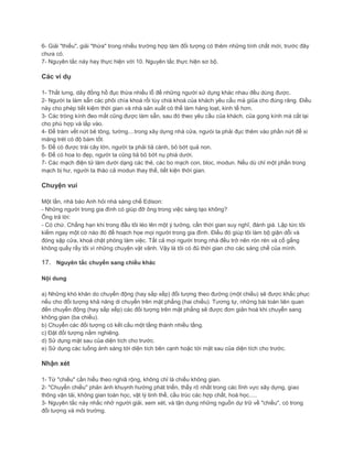 6- Giải "thiếu", giải "thừa" trong nhiều trường hợp làm đối tượng có thêm những tính chất mới, trước đây
chưa có.
7- Nguyên tắc này hay thực hiện với 10. Nguyên tắc thực hiện sơ bộ.
Các ví dụ
1- Thắt lưng, dây đồng hồ đục thừa nhiều lỗ để những người sử dụng khác nhau đều dùng được.
2- Người ta làm sẵn các phôi chìa khoá rồi tùy chià khoá của khách yêu cầu mà giũa cho đúng răng. Điều
này cho phép tiết kiệm thời gian và nhà sản xuất có thể làm hàng loạt, kinh tế hơn.
3- Các tròng kính đeo mắt cũng được làm sẵn, sau đó theo yêu cầu của khách, của gọng kính mà cắt lại
cho phù hợp và lắp vào.
4- Để trám vết nứt bê tông, tường....trong xây dựng nhà cửa, ngưòi ta phải đục thêm vào phần nứt để xi
măng trét có độ bám tốt.
5- Để có được trái cây lớn, người ta phải tiả cành, bỏ bớt quả non.
6- Để có hoa to đẹp, người ta cũng tiả bỏ bớt nụ phiá dưới.
7- Các mạch điện tử làm dưới dạng các thẻ, các bo mạch con, bloc, modun. Nếu dù chỉ một phần trong
mạch bị hư, người ta tháo cả modun thay thế, tiết kiện thời gian.
Chuyện vui
Một lần, nhà báo Anh hỏi nhà sáng chế Edison:
- Những người trong gia đình có giúp đỡ ông trong việc sáng tạo không?
Ông trả lời:
- Có chứ. Chẳng hạn khi trong đầu tôi léo lên một ý tưởng, cần thời gian suy nghĩ, đánh giá. Lập tức tôi
kiếm ngay một cớ nào đó để hoạch họe mọi người trong gia đình. Điều đó giúp tôi làm bộ giận dỗi và
đóng sập cửa, khoá chặt phòng làm việc. Tất cả mọi người trong nhà đều trở nên rón rén và cố gắng
không quấy rầy tôi vì những chuyện vặt vãnh. Vậy là tôi có đủ thời gian cho các sáng chế của mình.
17. Nguyên tắc chuyển sang chiều khác
Nội dung
a) Những khó khăn do chuyển động (hay sắp xếp) đối tượng theo đường (một chiều) sẽ được khắc phục
nếu cho đối tượng khả năng di chuyển trên mặt phẳng (hai chiều). Tương tự, những bài toán liên quan
đến chuyển động (hay sắp xếp) các đối tượng trên mặt phẳng sẽ được đơn giản hoá khi chuyển sang
không gian (ba chiều).
b) Chuyển các đối tượng có kết cấu một tầng thành nhiều tầng.
c) Đặt đối tượng nằm nghiêng.
d) Sử dụng mặt sau của diện tích cho trước.
e) Sử dụng các luồng ánh sáng tới diện tích bên cạnh hoặc tới mặt sau của diện tích cho trước.
Nhận xét
1- Từ "chiều" cần hiểu theo nghiã rộng, không chỉ là chiều không gian.
2- "Chuyển chiều" phản ánh khuynh hướng phát triển, thấy rõ nhất trong các lĩnh vực xây dựng, giao
thông vận tải, không gian toán học, vật lý tinh thể, cầu trúc các hợp chất, hoá học.....
3- Nguyên tắc này nhắc nhở người giải, xem xét, và tận dụng những nguồn dự trữ về "chiều", có trong
đối tượng và môi trường.
 