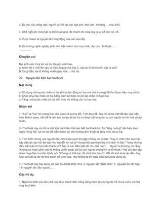 3- Do yêu cầu công việc, người ta chế tạo các loại sơn, keo dán, xi măng .....mau khô.
4- Ghế ngồi phi công bật ra khỏi buồng lái rất nhanh khi máy bay bị sự cố làm rơi, nổ.
5- Vượt nhanh là nguyên tắc hoạt động của các loại bẫy.
6- Có những nghề nghiệp phải làm thật nhanh như cứu hoả, cấp cứu, ảo thuật......
................
Chuyện vui
Hai sinh viên ở ký túc xá nói chuyện với nhau.
A: Mình để ý, mỗi lần cậu có việc đi qua nhà ông C, cậu lại đi rất nhanh, vậy là sao?
B: Có gì đâu, tại tớ không muốn giáp mặt… chủ nợ.
22. Nguyên tắc biến hại thành lợi
Nội dung
a) Sử dụng những tác nhân có hại (thí dụ tác động có hại của môi trường) để thu được hiệu ứng có lợi.
b) Khắc phục tác nhân có hại bằng cách kết hợp nó với tác nhân có hại khác.
c) Tăng cường tác nhân có hại đến mức nó không còn có hại nữa.
Nhận xét
1- "Lợi" và "hại" chỉ mang tính chủ quan và tương đối. Trên thực tế, đây chỉ là hai mặt đối lập của hiện
thực khách quan, vấn đề là làm sao trong cái hại tìm ra được cái lợi phục vụ con người và hài hoá với tự
nhiên.
2- Thủ thuật này có chỉ ra một loạt cách làm thế nào biết hại thành lợi. Từ "tăng cường" cần hiểu theo
nghiã "thay đổi" cái có hại để biến thành lợi, chứ không đơn thuần là tăng mức độ có hại.
3- Tinh thần chung của nguyên tắc này là lạc quan khi gặp những cái có hại. Thay vì chán nản, bực bội
hãy đặt các câu hỏi đại loại như hại đối với cái gì? trong thời gian bao lâu, khi nào? ở đâu? Trong những
điều kiện nào thì hại biến thành lợi? Tạo ra các điều kiện đó như thế nào?......Người ta thường nói rằng:
"Không có hoàn cảnh nào là không có lối thoát, chỉ có con người không tìm ra lối thoát." Hay chủ tịch tập
đoàn HuynDai của Hàn Quốc nói: "Không có thất bại, tất cả là thử thách". Mỗi khi khó khăn ập đến, ông
luôn xem đó là cơ hội thử thách để vượt qua, chứ không là trở ngại buộc ông phải dừng lại.
4- Thủ thuật này hay dùng với các thủ thuật khác như: 2. nguyên tắc "tách khỏi", 5. nguyênt ắc kết hợp,
13- nguyên tắc đảo ngược......
Các thí dụ
1- Người ta biến sức tàn phá của lũ lụt thành điện năng bằng cách xây dựng các hồ chứa nước và nhà
máy thuỷ điện.
 
