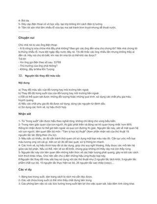 4- Bút dạ
5- Dây cáp điện thoại có vỏ bọc xốp, tạo lớp không khí cách điện lý tưởng
6- Tấm lót sàn nhà tắm nhiều lỗ vừa tạo ma sát tránh trơn trượt nhưng dễ thoát nước.
................
Chuyện vui
Chủ nhà nói to vào ống điện thoại:
- A lô công ty sửa chữa nhà đấy phải không? Bao giờ các ông đến sửa cho chúng tôi? Mái nhà chúng tôi
bị thủng nhiểu lỗ, mưa dột ngập đầy nước đây nè. Tôi đã nhắc các ông nhiều lần nhưng không thấy ai
đến cả. Hãy nói cho tôi biết, khi nào thì nhà tôi có thể khô ráo được?
Trả lời:
- Xin ông gọi điện theo số sau: 53789
- Thủ trưởng của ông phải hkông?
- Không, đấy là Nha Khí Tượng.
32. Nguyên tắc thay đổi màu sắc
Nội dung
a) Thay đổi màu sắc của đối tượng hay môi trường bên ngoài
b) Thay đổi độ trong suốt của của đối tượng hay môi trường bên ngoài.
c) Để có thể quan sát được những đối tượng hoặc những quá trình, sử dụng các chất phụ gia màu,
hùynh quang.
d) Nếu các chất phụ gia đó đã được sử dụng, dùng các nguyên tử đánh dấu.
e) Sử dụng các hình vẽ, ký hiệu thích hợp.
Nhận xét
1- Từ "trong suốt" cần được hiểu theo nghiã rộng, không chỉ riêng cho vùng biểu kiến.
2- Trong năm giác quan của con người, thị giác phát triển và đóng vai trò quan trọng nhất: hơn 90%
thông tin nhận được từ thế giớ bên ngoài và qua con đường thị giác. Nguyên tắc này, xét về mặt quan hệ
với con người, liên quan đến bộ môn :"Tâm lý học kỹ thuật" (Xem phần nhận xét của thủ thuật 19.
nguyên tắc tác động theo chu kỳ).
3- Màu sắc có nhiều, do đó cần tránh thói quen chỉ sử dụng một loại màu nào đó. Cần qui ước mỗi loại
màu tương ứng với cái gì, trên cơ sở đó dễ bao quát, xử lý thông tin nhanh.
4- Các hình vẽ, ký hiệu thích hợp rất có tác dụng, giúp cho suy nghĩ thoáng, thấy được các mối liên hệ
giữa các bộ phận. Nếu có thể, nên vẽ sơ đồ khối, chúng giúp không chỉ thấy cây mà còn thấy rừng.
5- Nguyên tắc này còn liên quan đến những kiến thức về các hiện tượng phát quang, gây ra bởi các cách
kích thích khác nhau. Cho nên cần chú ý đến những hiệu ứng thuộc loại này.
6-Nguyên tắc thay đổi màu sắc hay sử dụng với các thủ thuật như 2.nguyên tắc tách khỏi, 3.nguyên tắc
phẩm chất cục bộ, 10.nguyên tắc thực hiện sơ bộ, 26 nguyên tắc sao chép (copy)....
Các ví dụ
1- Băng keo trong suốt, dán trang sách bị rách mà vẫn đọc được.
2- Các vật chứa trong suốt có thể nhìn thấy chất đựng bên trong.
3- Các phòng làm việc có các bức tường trong suốt tiện lợi cho việc quan sát, bảo đảm tính công khai.
 