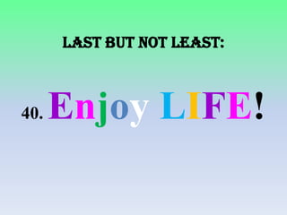 Last but not least:

40.

Enjoy LIFE!

 