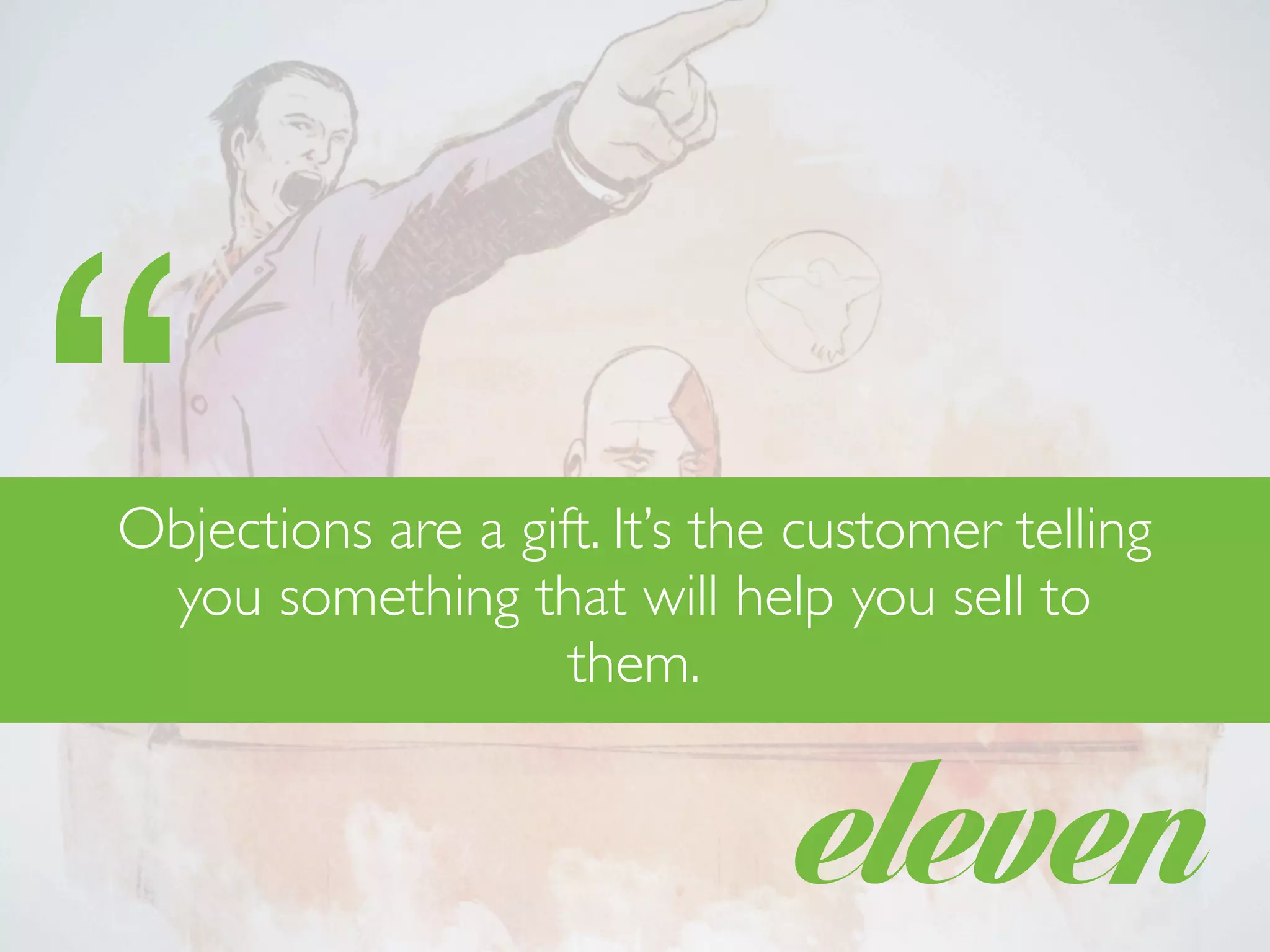 eleven
Objections are a gift. It’s the customer telling
you something that will help you sell to
them.
“
 