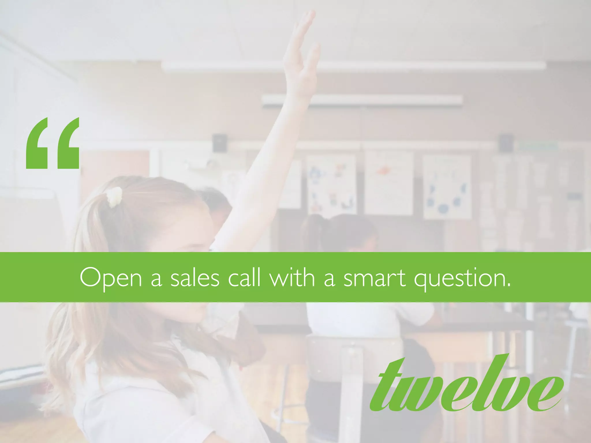 twelve
Open a sales call with a smart question.
“
 