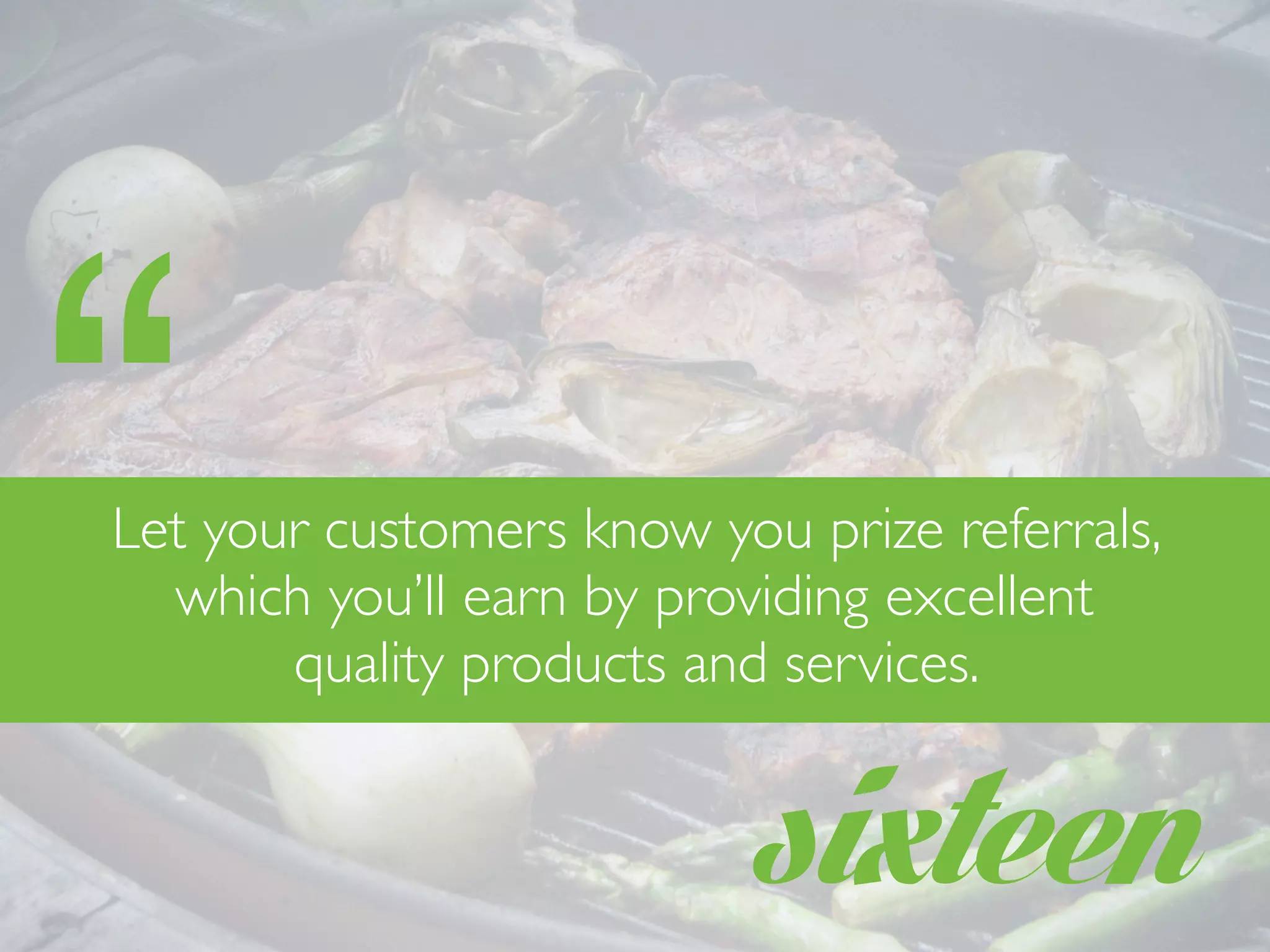 sixteen
Let your customers know you prize referrals,
which you’ll earn by providing excellent
quality products and services.
“
 