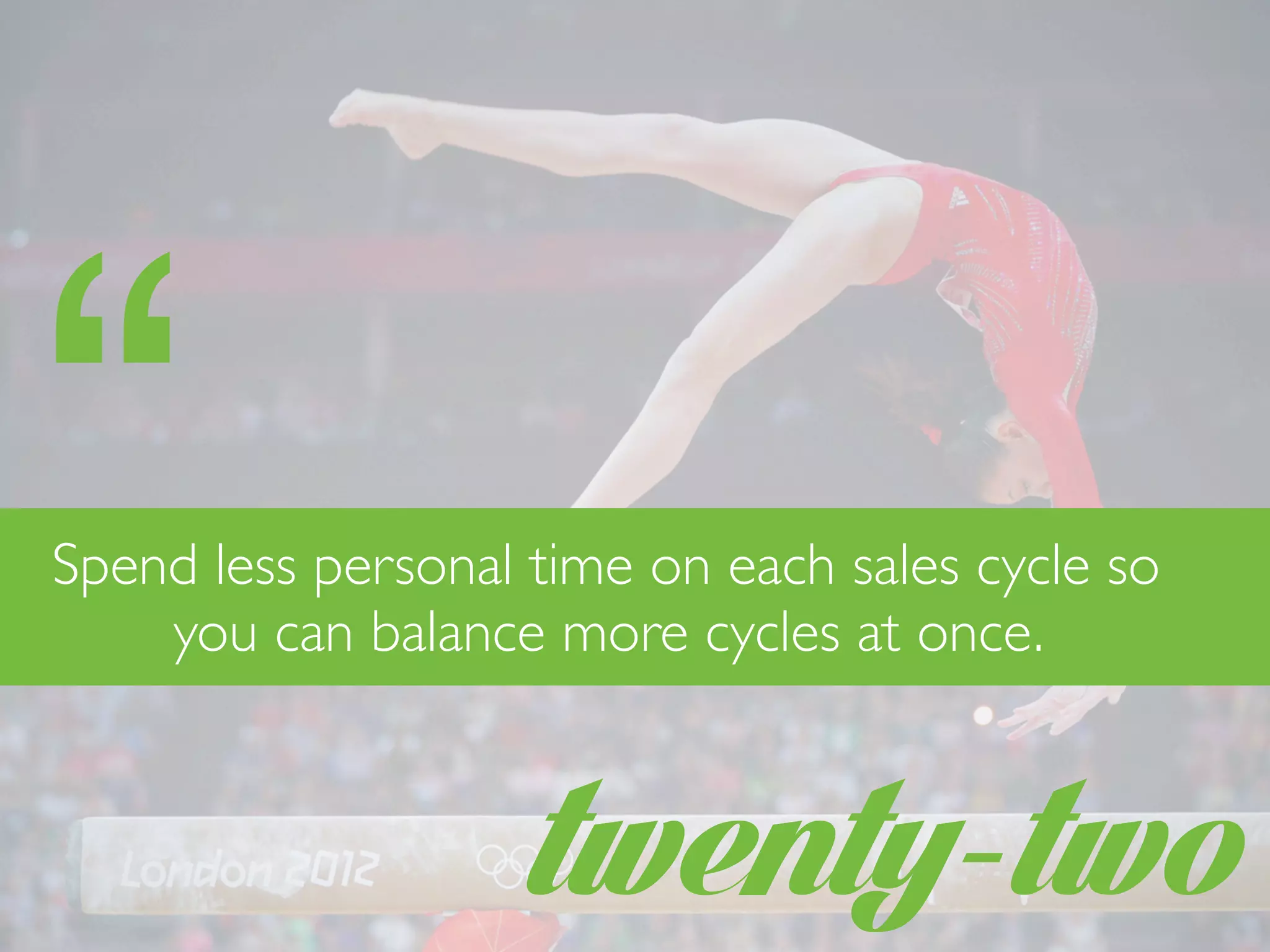twenty-two
“Spend less personal time on each sales cycle so
you can balance more cycles at once.
 