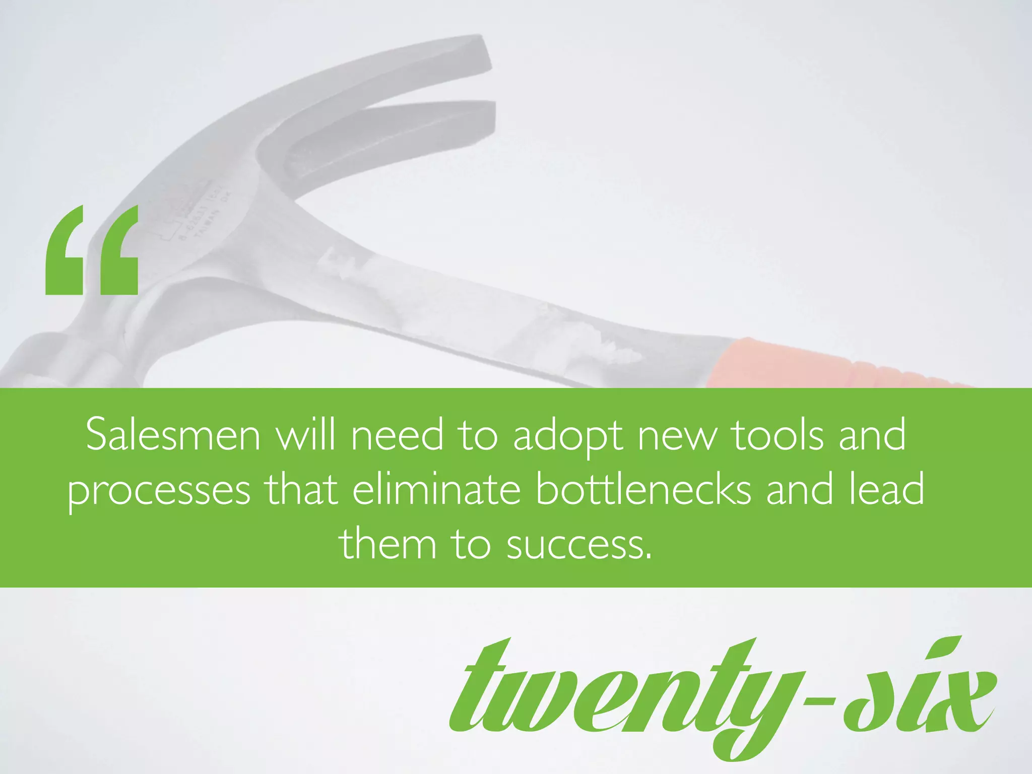 twenty-six
“Salesmen will need to adopt new tools and
processes that eliminate bottlenecks and lead
them to success.
 