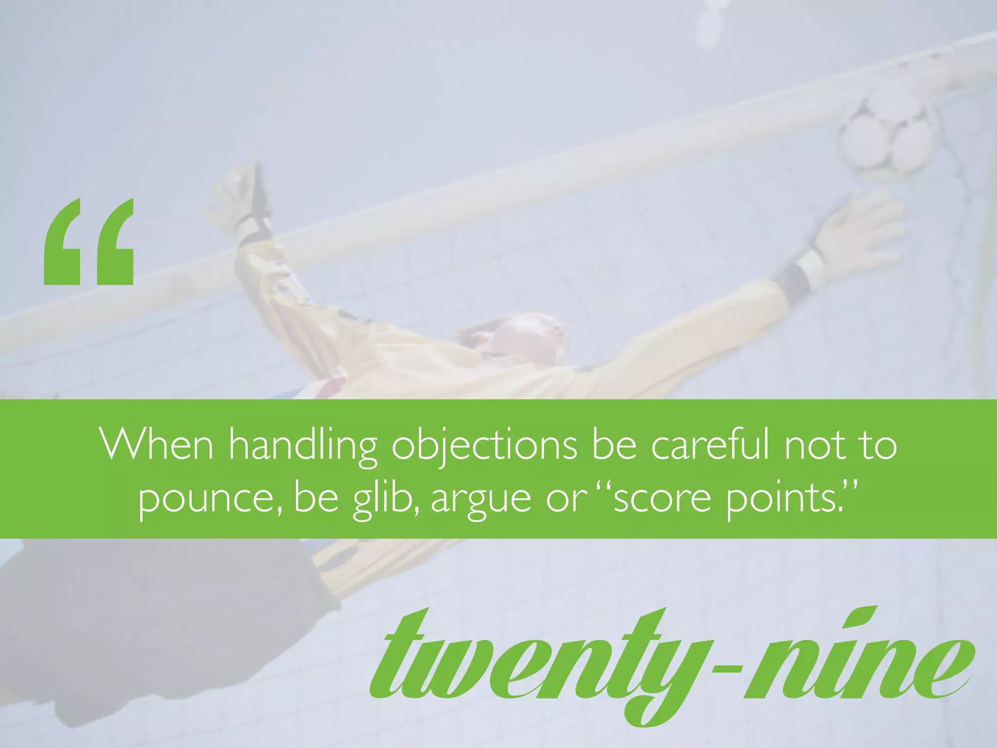twenty-nine
“When handling objections be careful not to
pounce, be glib, argue or “score points.”
 