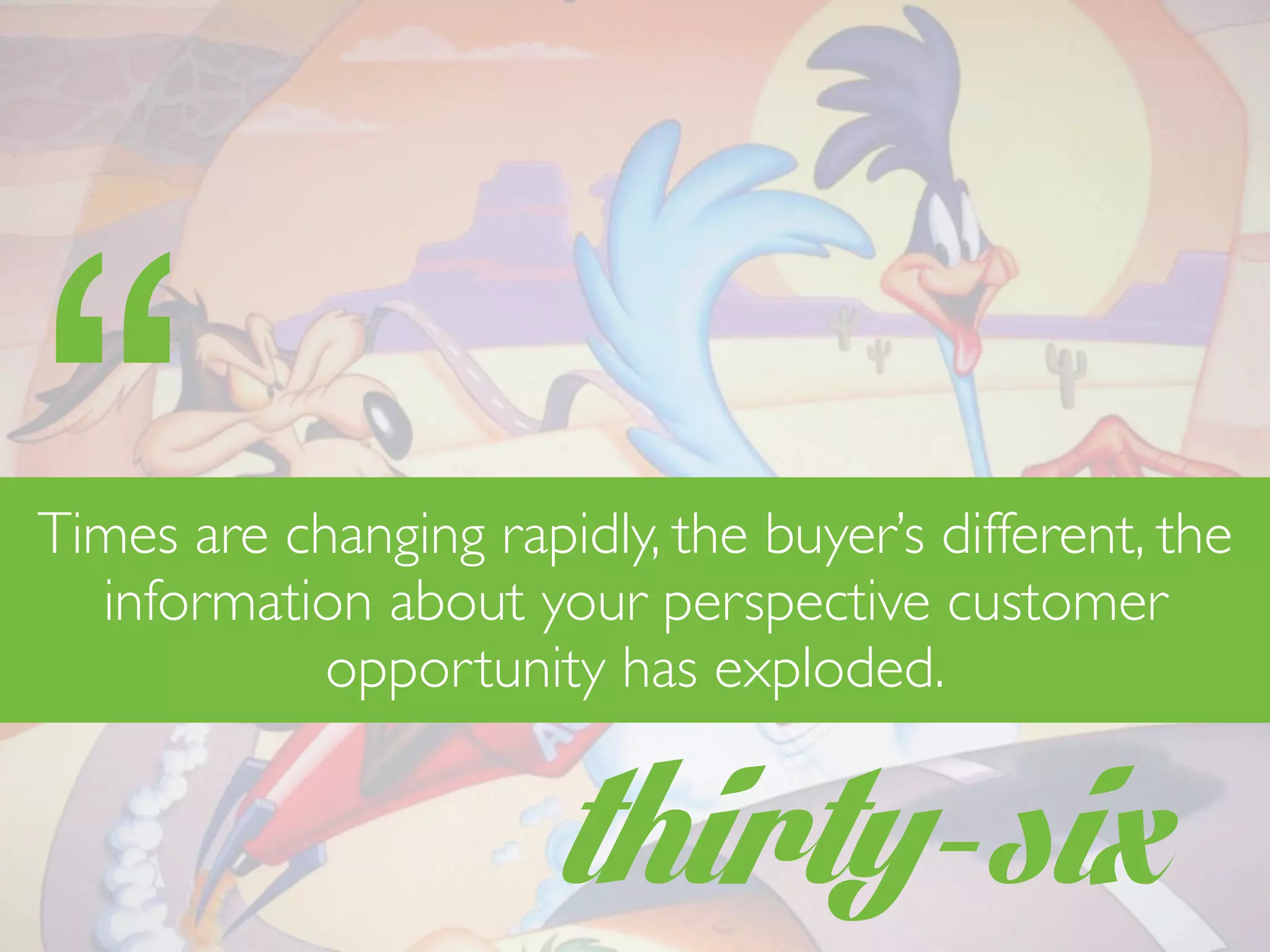 thirty-six
“Times are changing rapidly, the buyer’s different, the
information about your perspective customer
opportunity has exploded.
 