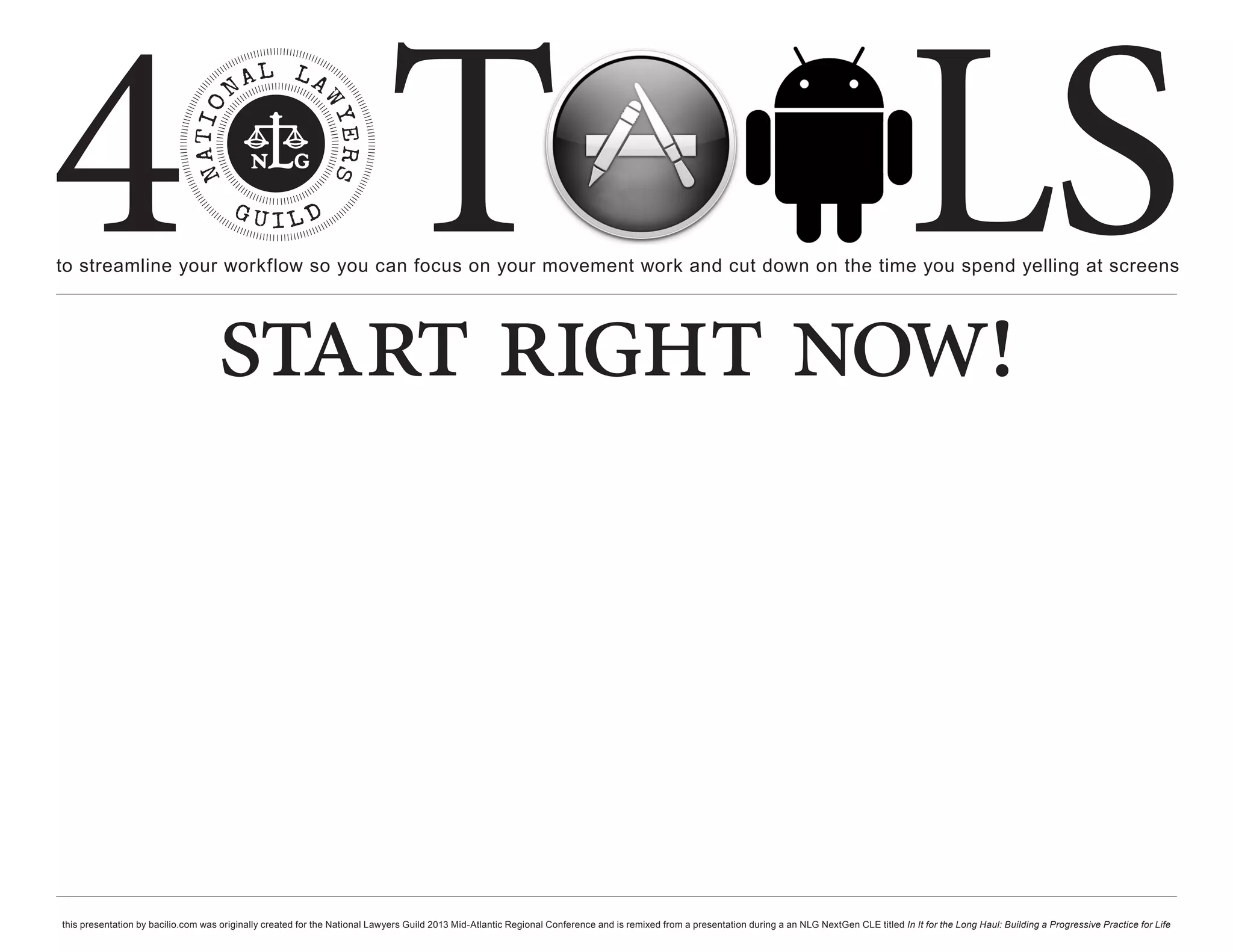 4 T
to streamline your workflow so you can focus on your movement work and cut down on the time you spend yelling at screens
                                                                                                                                                                                                     LS
                                    start right now!



this presentation by bacilio.com was originally created for the National Lawyers Guild 2013 Mid-Atlantic Regional Conference and is remixed from a presentation during a an NLG NextGen CLE titled In It for the Long Haul: Building a Progressive Practice for Life
 
