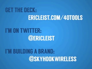 I’M ON TWITTER:
@ERICLEIST
I’M BUILDING A BRAND:
GET THE DECK:
ERICLEIST.COM/40TOOLS
@SKYHOOKWIRELESS
 