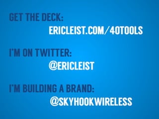 I’M ON TWITTER:
@ERICLEIST
I’M BUILDING A BRAND:
GET THE DECK:
ERICLEIST.COM/40TOOLS
@SKYHOOKWIRELESS
 