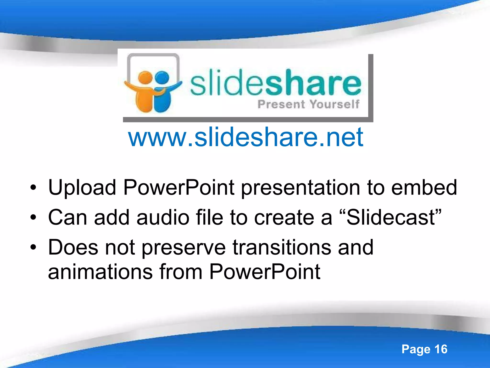 www.slideshare.net Upload PowerPoint presentation to embed Can add audio file to create a “Slidecast” Does not preserve transitions and animations from PowerPoint 