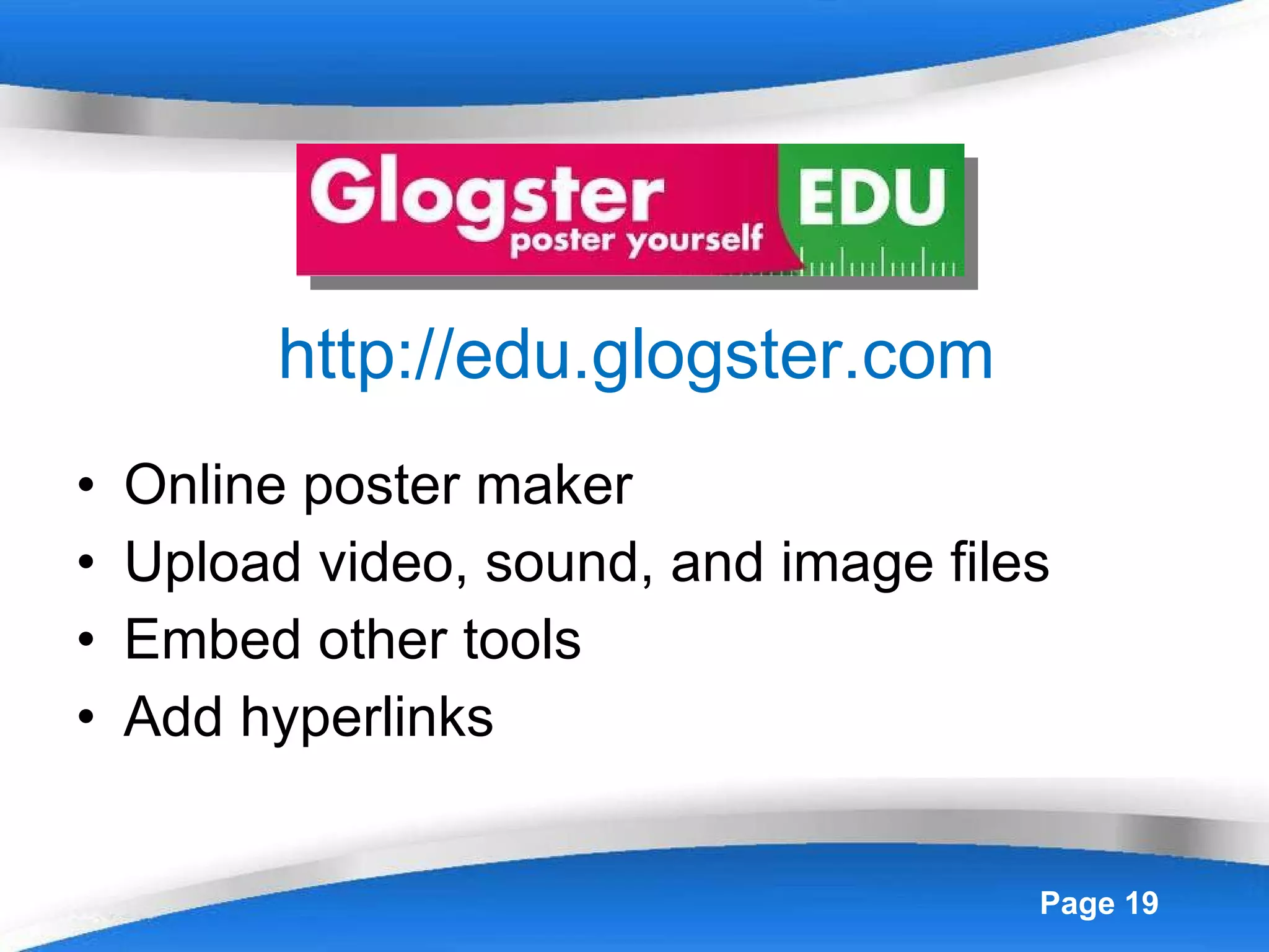 http://edu.glogster.com Online poster maker Upload video, sound, and image files Embed other tools Add hyperlinks 