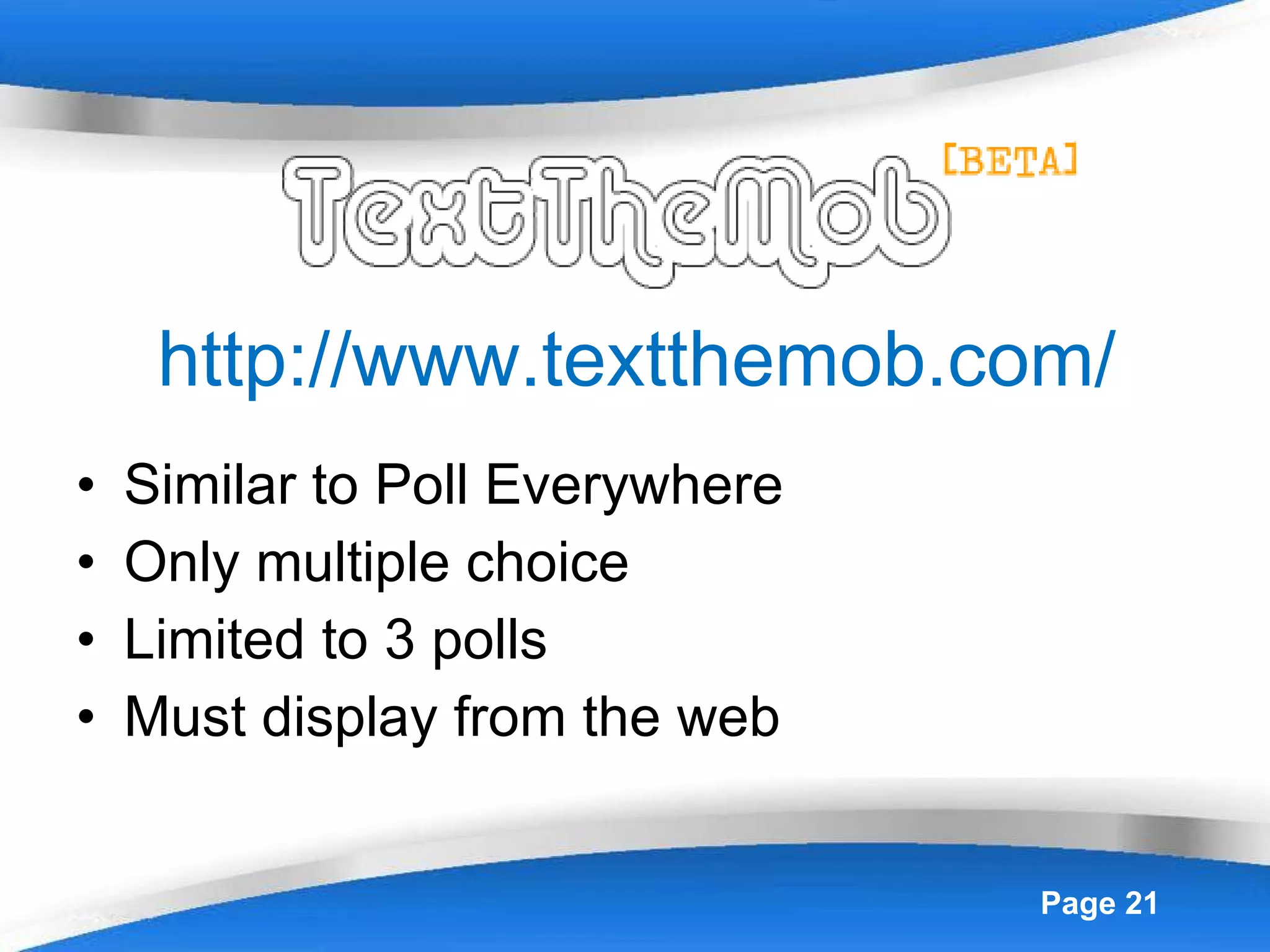 http://www.textthemob.com/ Similar to Poll Everywhere Only multiple choice Limited to 3 polls Must display from the web 
