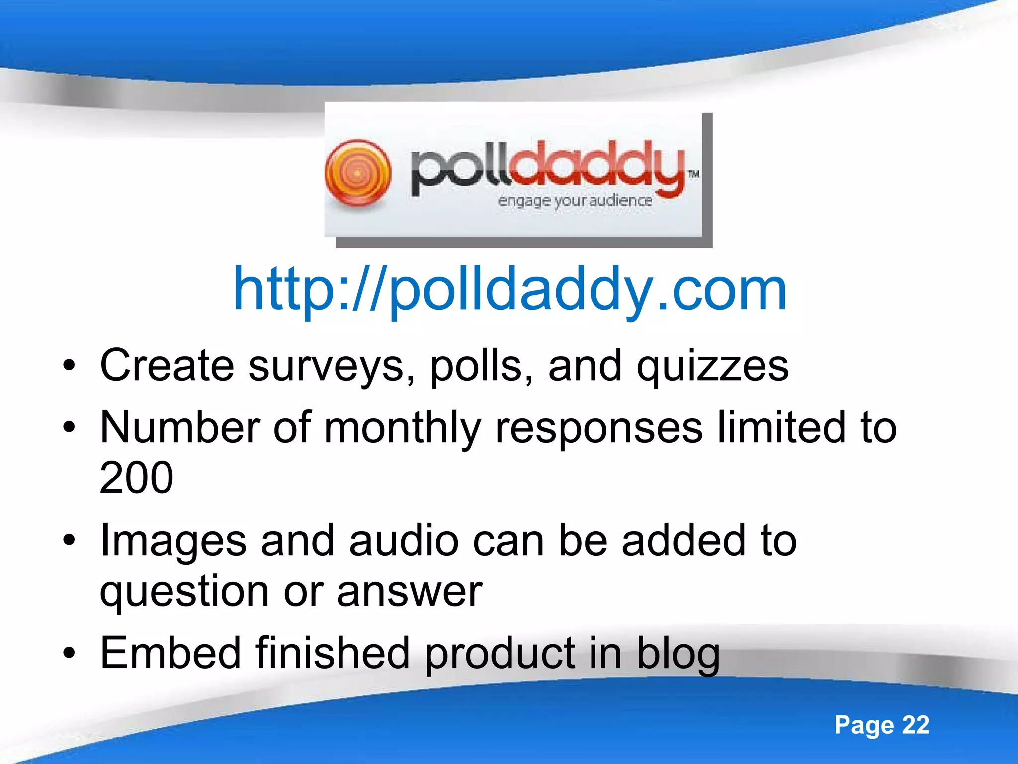 http://polldaddy.com Create surveys, polls, and quizzes Number of monthly responses limited to 200 Images and audio can be added to question or answer Embed finished product in blog 