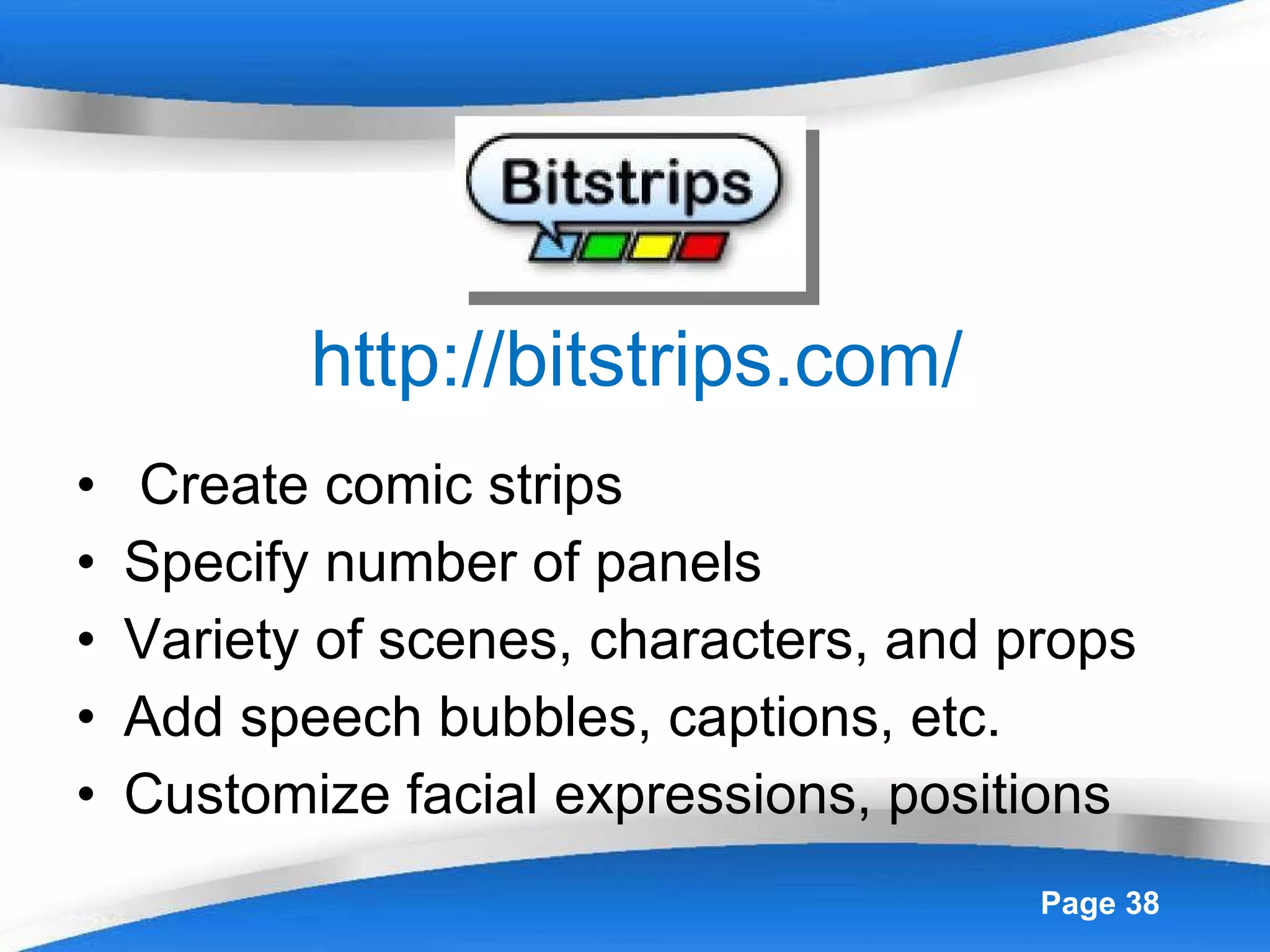 http://bitstrips.com/ Create comic strips Specify number of panels Variety of scenes, characters, and props Add speech bubbles, captions, etc. Customize facial expressions, positions 