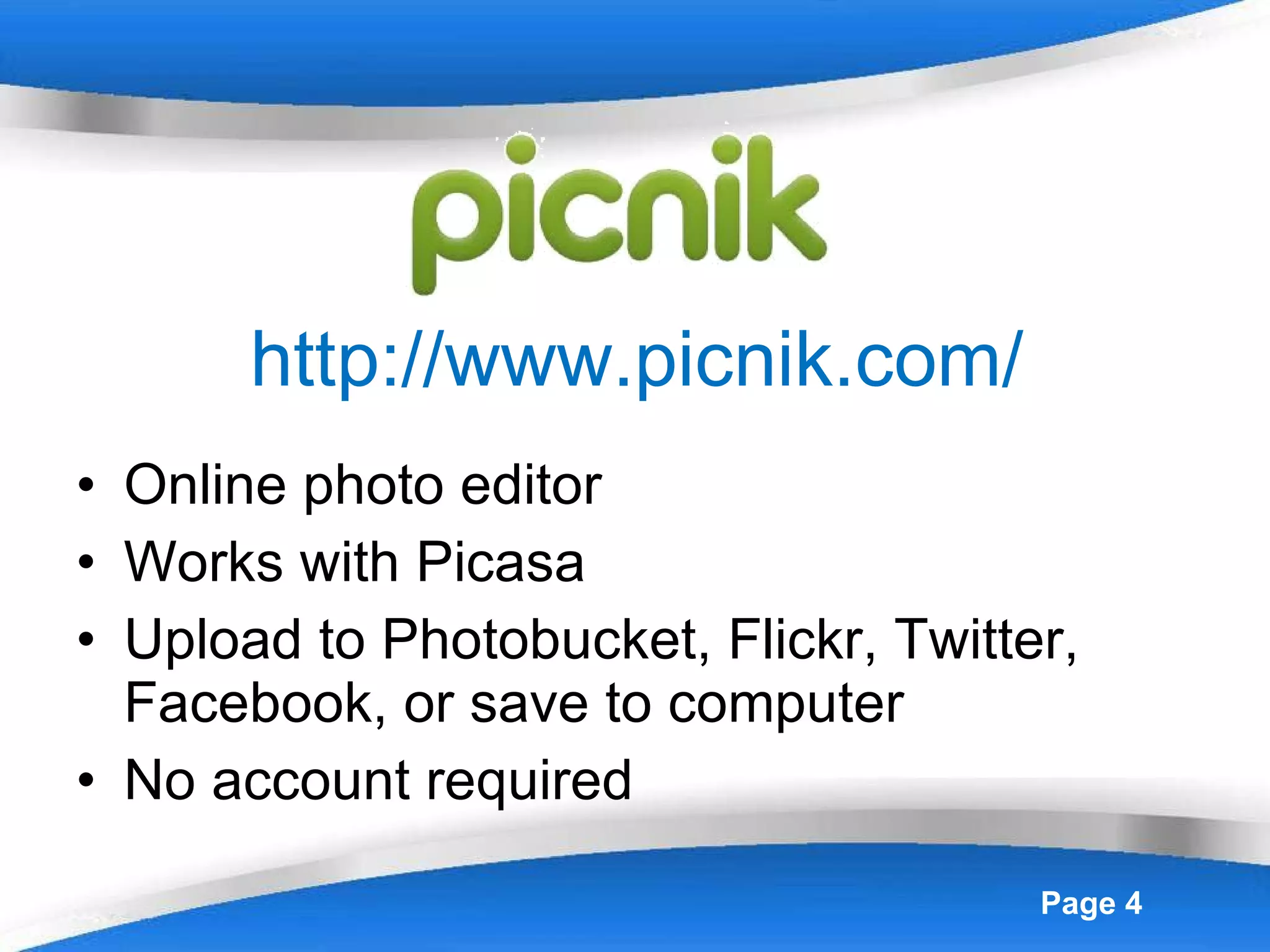 http://www.picnik.com/ Online photo editor Works with Picasa Upload to Photobucket, Flickr, Twitter, Facebook, or save to computer No account required 