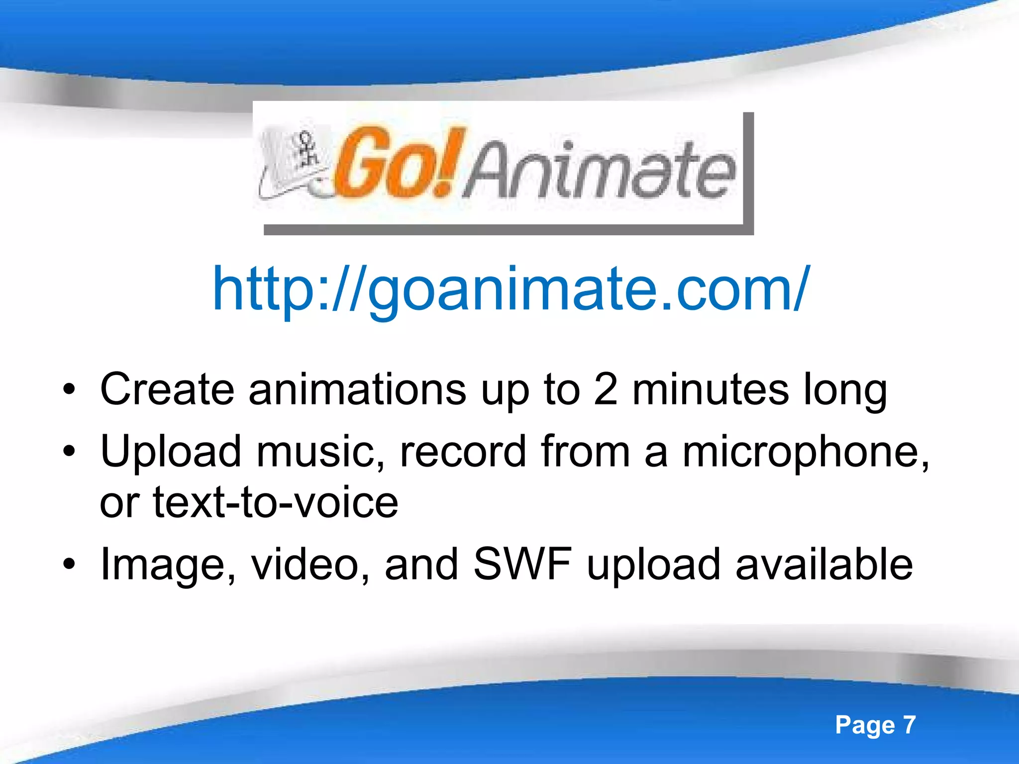 http://goanimate.com/ Create animations up to 2 minutes long Upload music, record from a microphone, or text-to-voice Image, video, and SWF upload available  