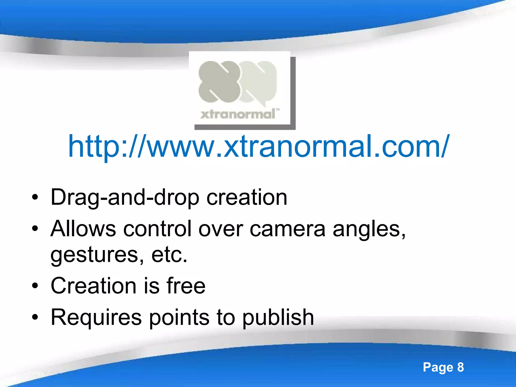 http://www.xtranormal.com/ Drag-and-drop creation Allows control over camera angles, gestures, etc. Creation is free Requires points to publish 