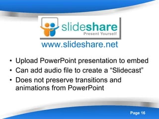 www.slideshare.net Upload PowerPoint presentation to embed Can add audio file to create a “Slidecast” Does not preserve transitions and animations from PowerPoint 