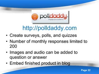 http://polldaddy.com Create surveys, polls, and quizzes Number of monthly responses limited to 200 Images and audio can be added to question or answer Embed finished product in blog 