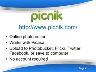 http://www.picnik.com/ Online photo editor Works with Picasa Upload to Photobucket, Flickr, Twitter, Facebook, or save to computer No account required 