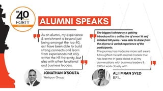The biggest takeaway is getting
introduced to a collective of smart & self
initiated HR peers. I was able to draw from
the diverse & varied experience of the
participants.
The journey has made me more self aware
& has gifted me with mental models that
has kept me in good stead in all my
conversations with business leaders &
CXOs I work closely with.
ALI IMRAN SYED
BFIL
 