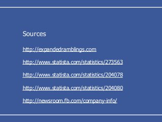 Sources
http://expandedramblings.com
http://www.statista.com/statistics/273563
http://www.statista.com/statistics/204078
http://www.statista.com/statistics/204080
http://newsroom.fb.com/company-info/
 