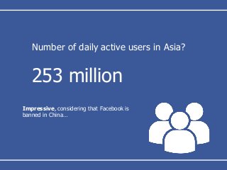 Number of daily active users in Asia?
253 million
Impressive, considering that Facebook is
banned in China…
 