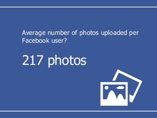 Average number of photos uploaded per
Facebook user?
217 photos
 