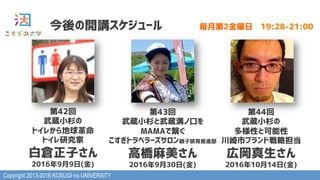 Copyright 2013-2016 KOSUGI no UNIVERSITY
今後の開講スケジュール 毎月第2金曜日　19:28-21:00
第42回
武蔵小杉の
トイレから地球革命
トイレ研究家 
白倉正子さん
2016年9月9日(金)
第44回
武蔵小杉の
多様性と可能性
川崎市ブランド戦略担当 
広岡真生さん
2016年10月14日(金)
第43回
武蔵小杉と武蔵溝ノ口を
MAMAで繋ぐ
こすぎトラベラーズサロン親子旅育推進部 
高橋麻美さん
2016年9月30日(金)
 