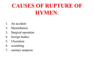 CAUSES OF RUPTURE OF
HYMEN:
1. An accident
2. Masturbation
3. Surgical operation
4. foreign bodies
5. Ulceration
6. scratching
7. sanitary tampoon
 