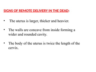 SIGNS OF REMOTE DELIVERY IN THE DEAD:
• The uterus is larger, thicker and heavier.
• The walls are concave from inside forming a
wider and rounded cavity.
• The body of the uterus is twice the length of the
cervix.
 