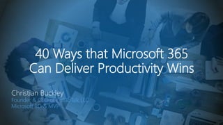 40 Ways that Microsoft 365
Can Deliver Productivity Wins
Christian Buckley
Founder & CEO of CollabTalk LLC
Microsoft RD & MVP
 