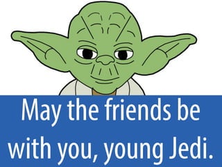 May the friends be
with you, young Jedi.
 