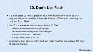 20. Don’t Use Flash
• It’s a disaster to rank a page or site with Flash content on search
engines because search spiders a...