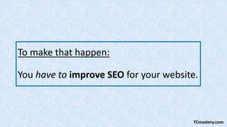 To make that happen:
You have to improve SEO for your website.
TCmastery.com
 