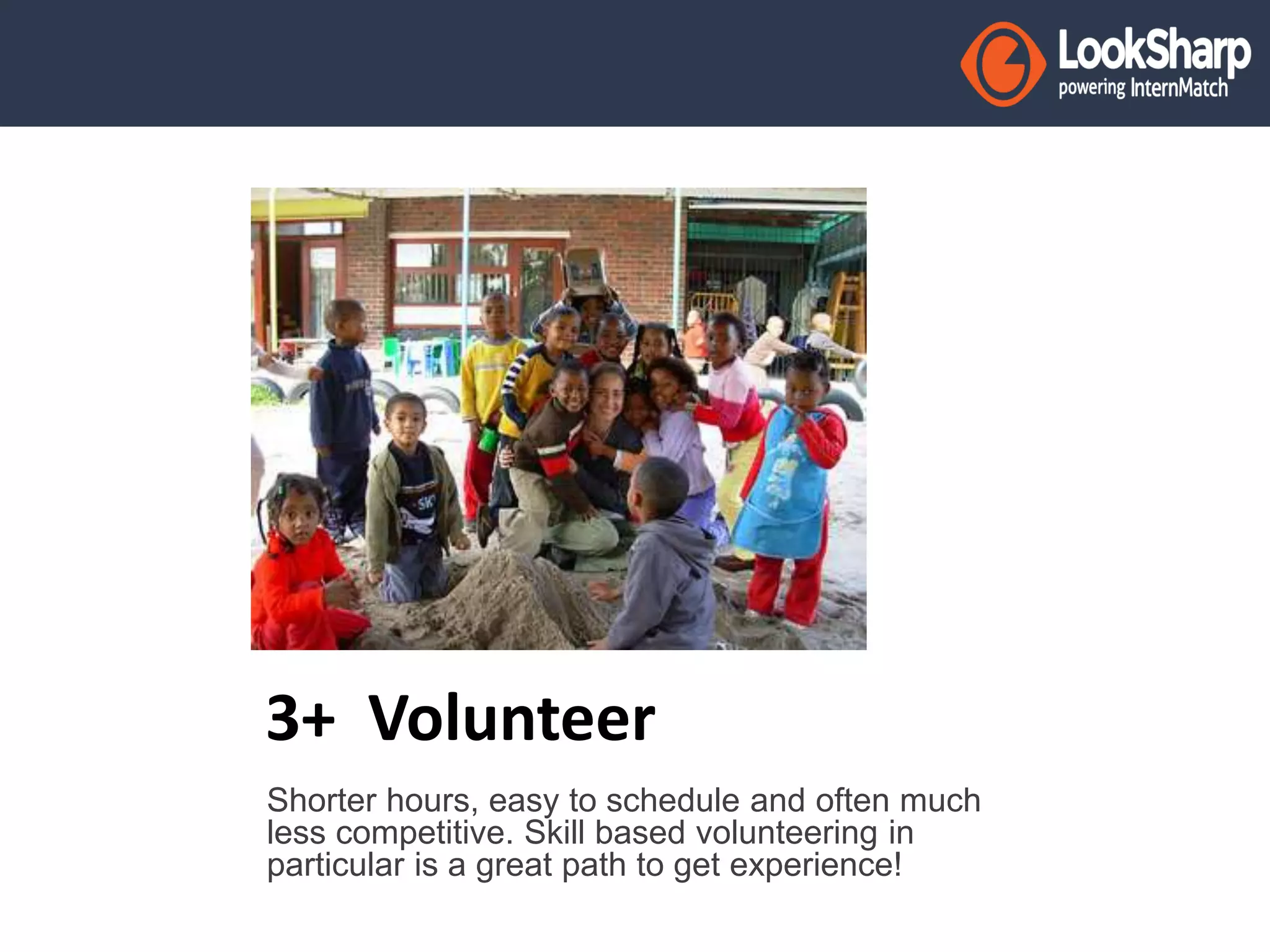 3+ Volunteer 
Shorter hours, easy to schedule and often much 
less competitive. Skill based volunteering in 
particular is a great path to get experience! 
 