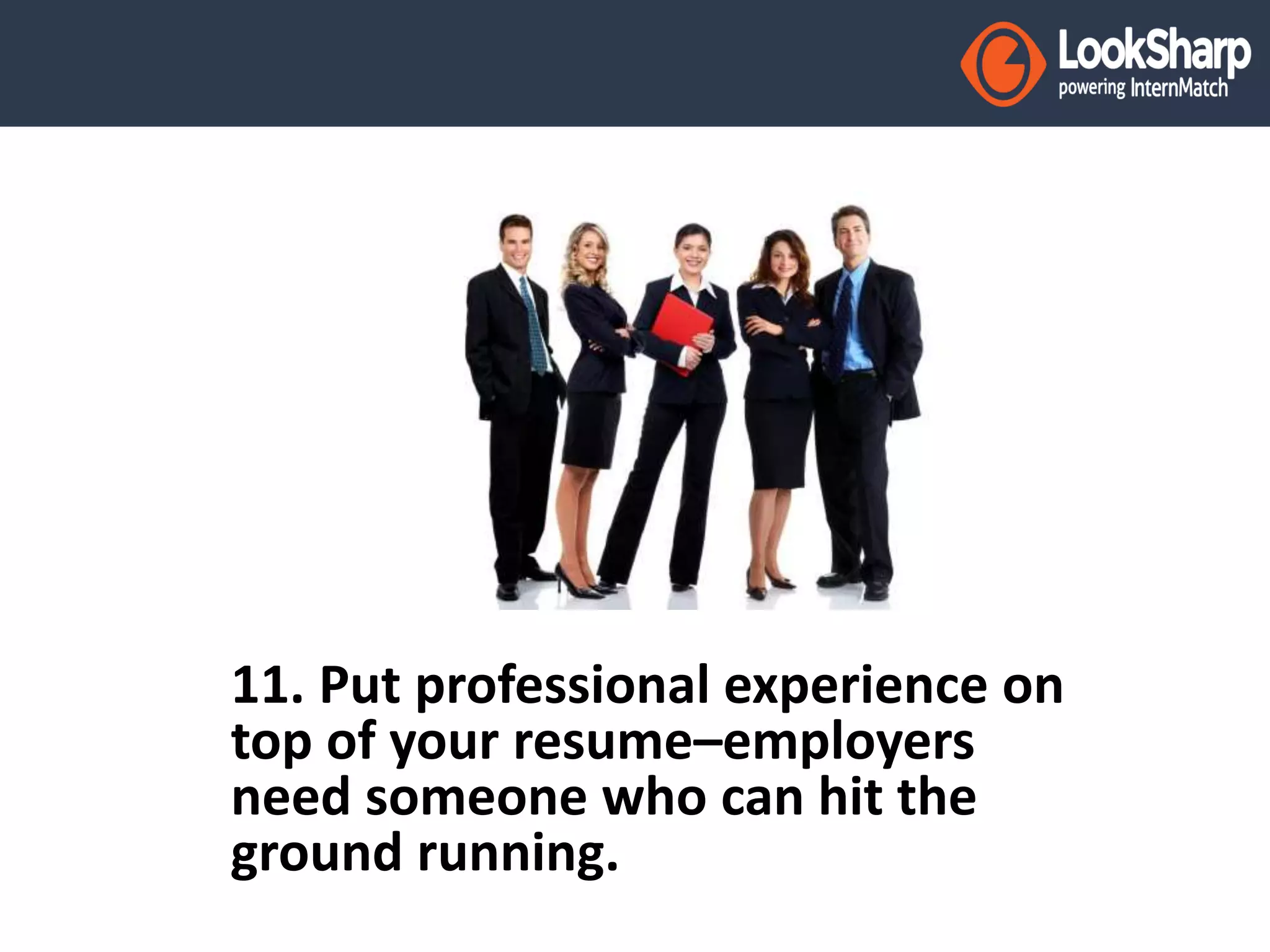 11. Put professional experience on 
top of your resume–employers 
need someone who can hit the 
ground running. 
 