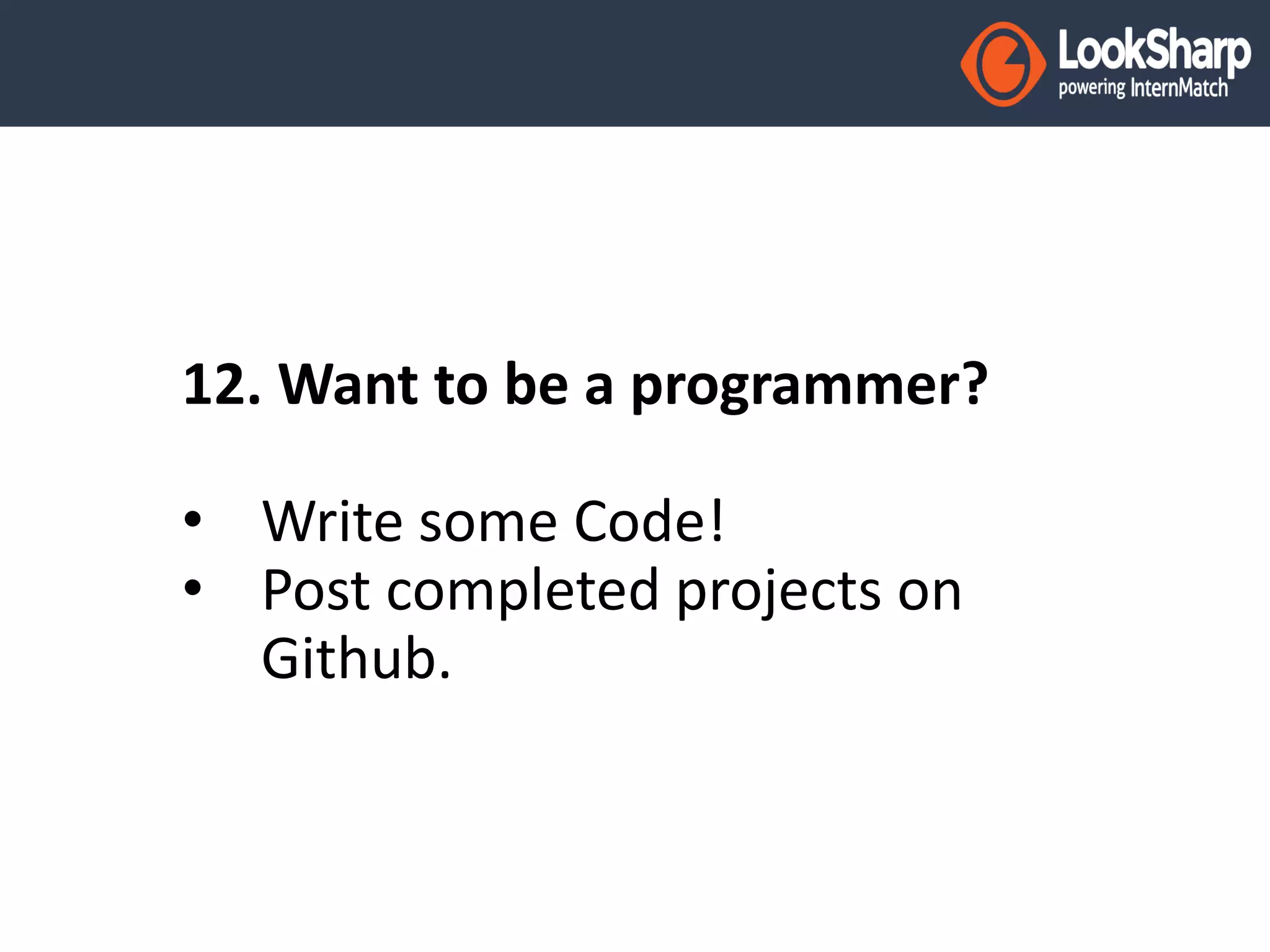 12. Want to be a programmer? 
• Write some Code! 
• Post completed projects on 
Github. 
 