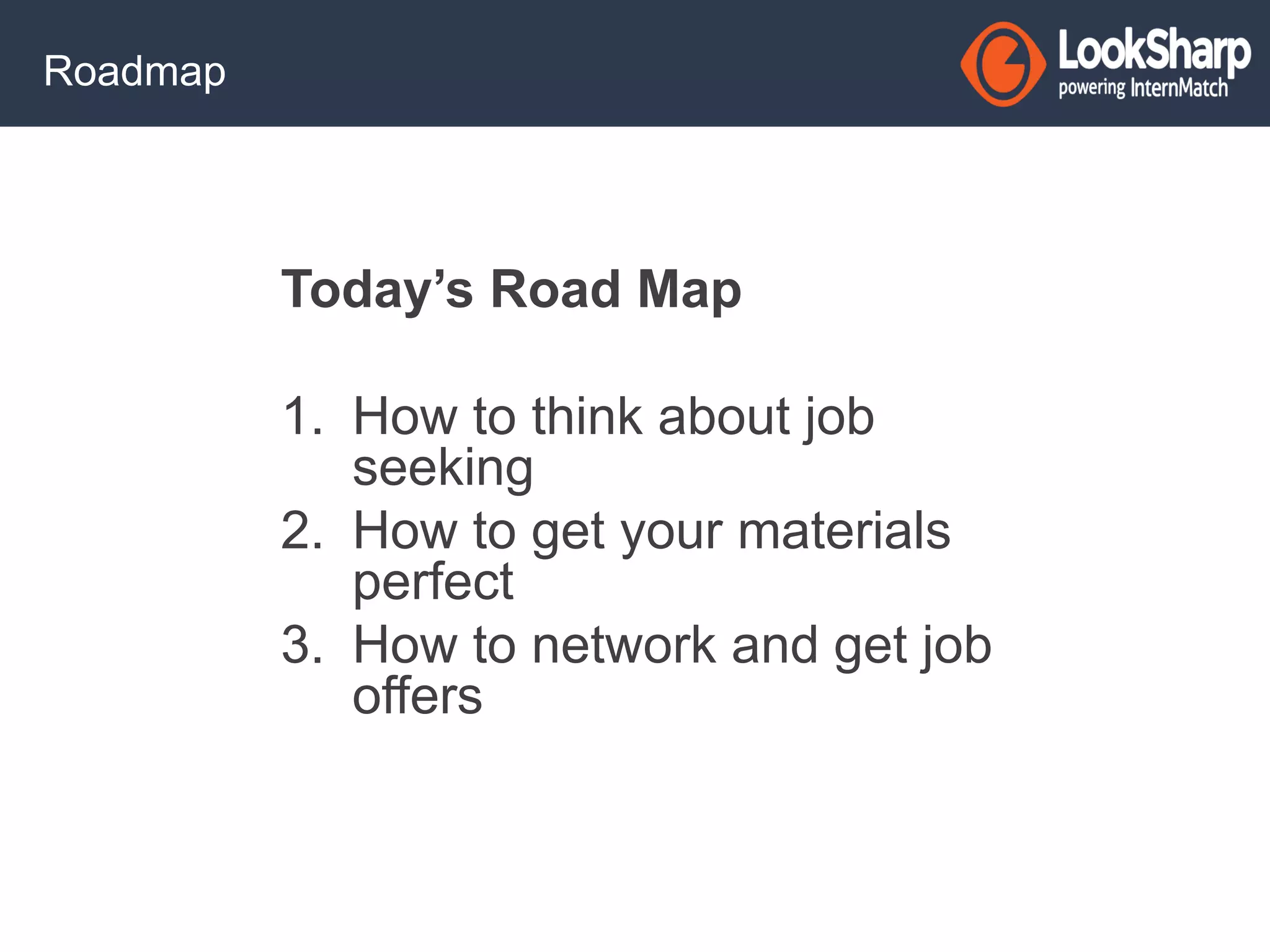 Today’s Road Map 
1. How to think about job 
seeking 
2. How to get your materials 
perfect 
3. How to network and get job 
offers 
Roadmap 
 