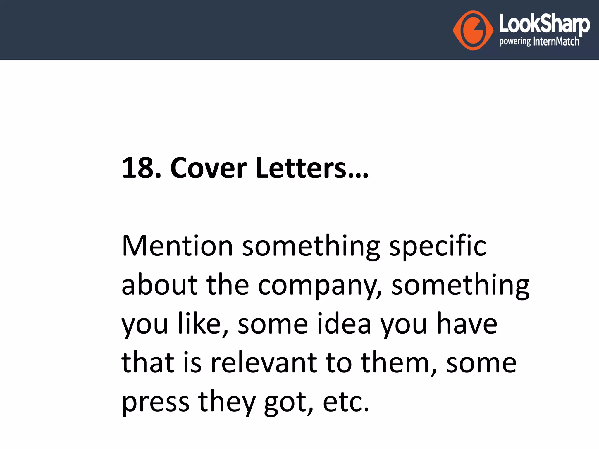 18. Cover Letters… 
Mention something specific 
about the company, something 
you like, some idea you have 
that is relevant to them, some 
press they got, etc. 
 