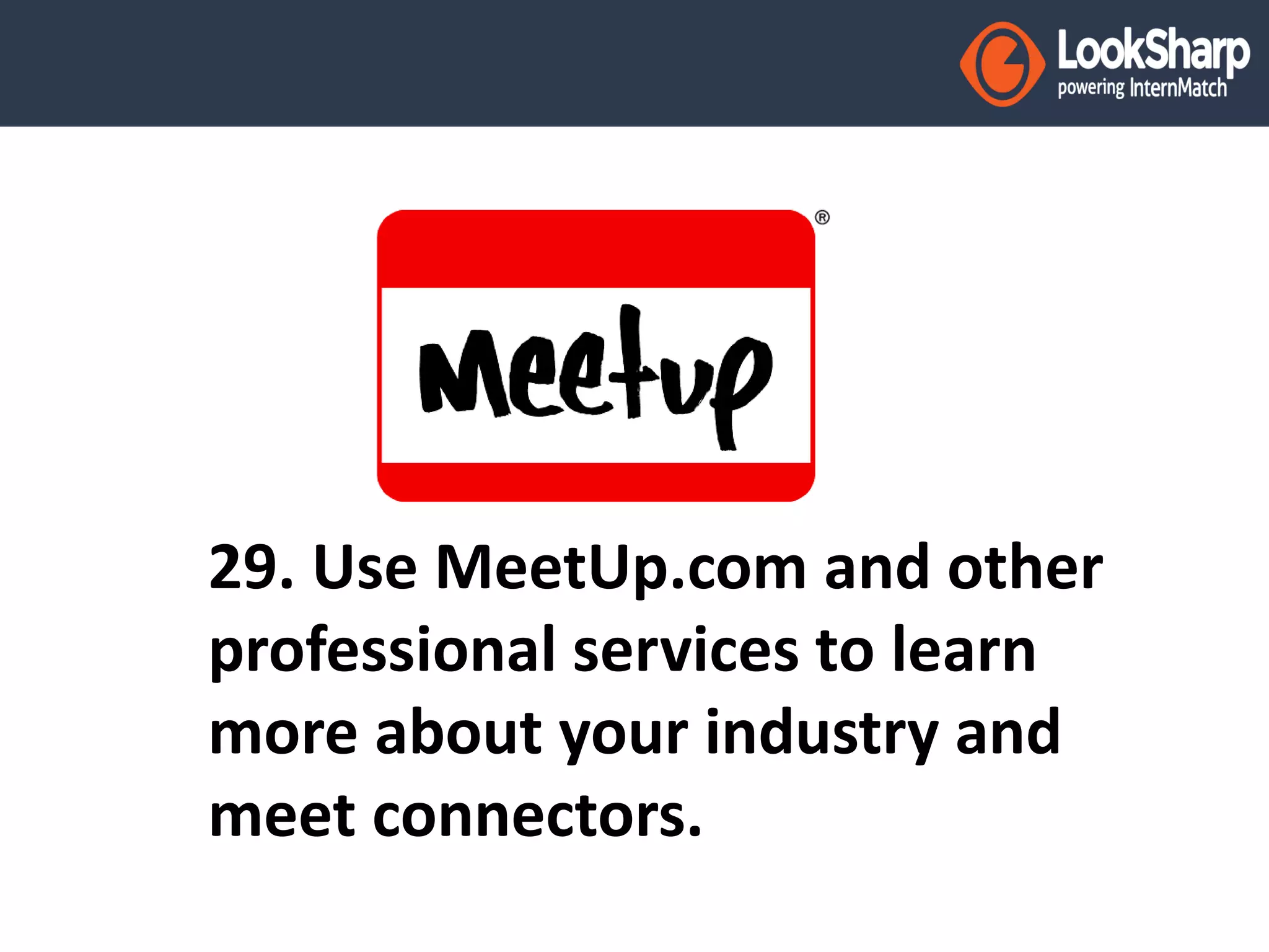 29. Use MeetUp.com and other 
professional services to learn 
more about your industry and 
meet connectors. 
 
