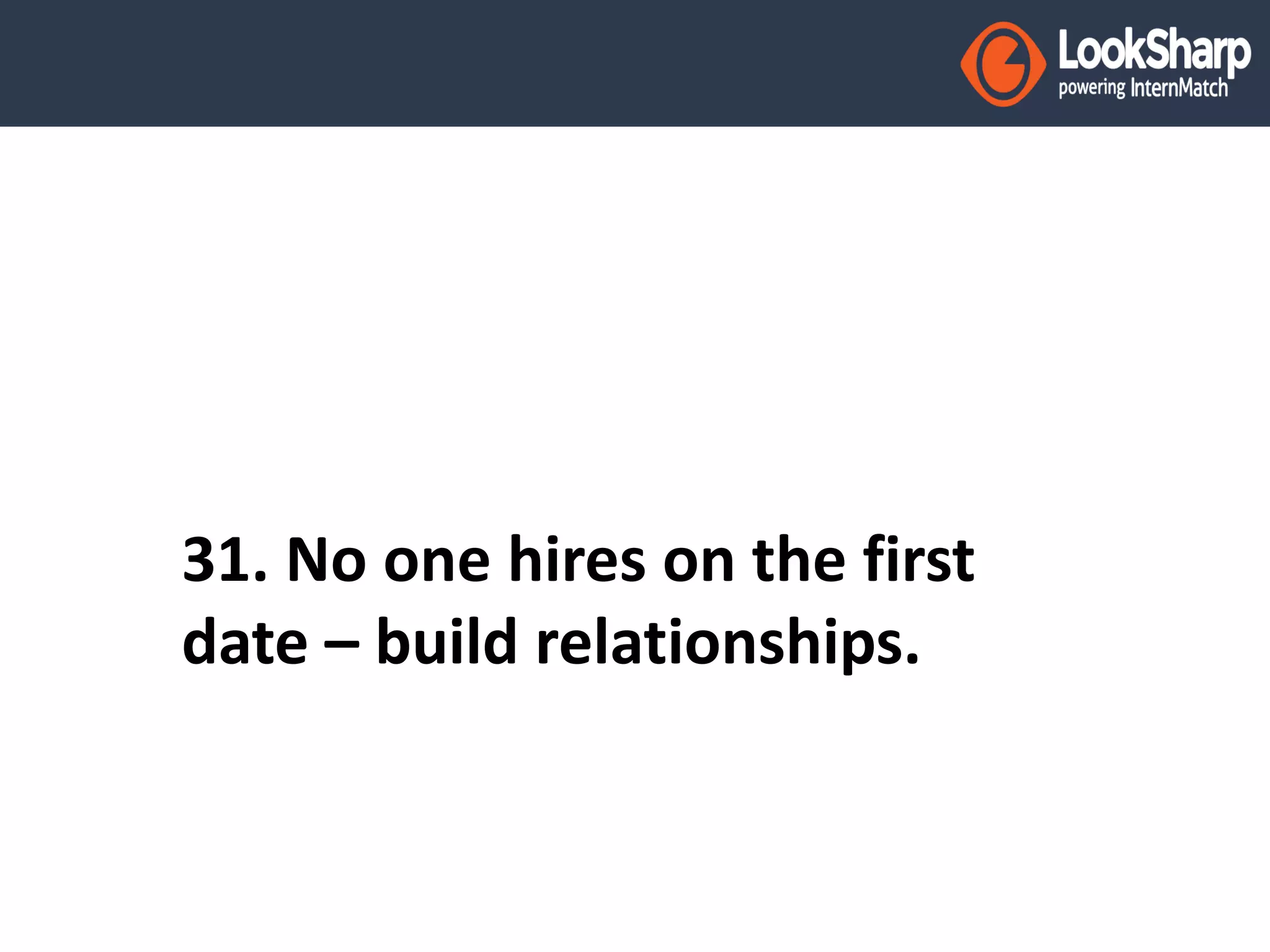 31. No one hires on the first 
date – build relationships. 
 