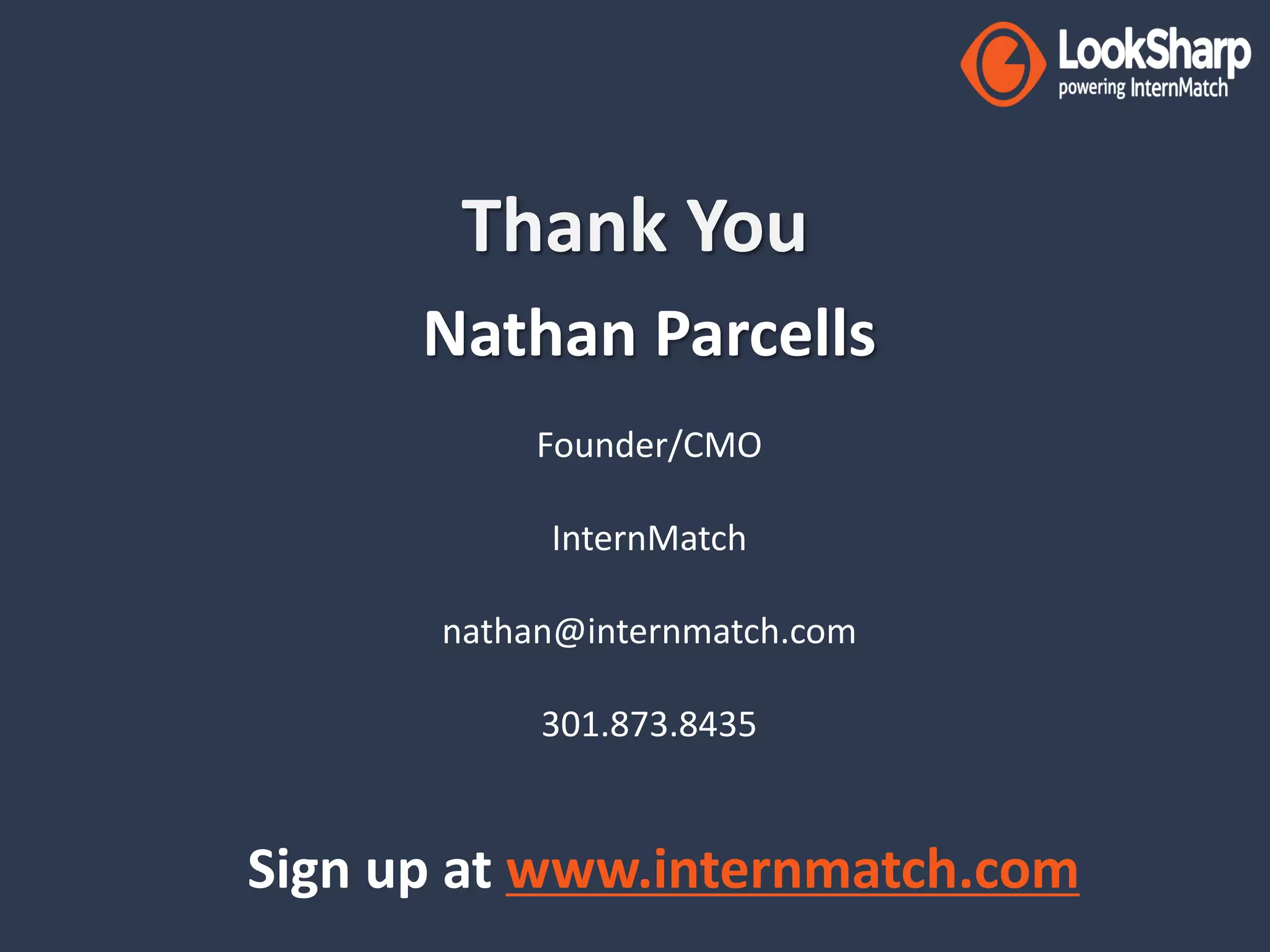 Thank You 
Nathan Parcells 
Founder/CMO 
InternMatch 
nathan@internmatch.com 
301.873.8435 
Sign up at www.internmatch.com 
