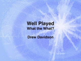 Well Played 
What the What? 
Drew Davidson 
 