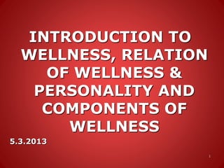 INTRODUCTION TO
WELLNESS, RELATION
OF WELLNESS &
PERSONALITY AND
COMPONENTS OF
WELLNESS
5.3.2013
1
 