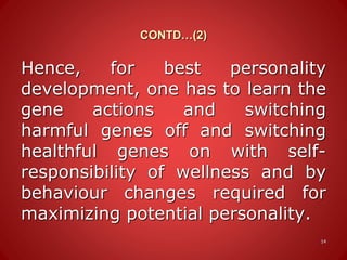 CONTD…(2)
Hence, for best personality
development, one has to learn the
gene actions and switching
harmful genes off and switching
healthful genes on with self-
responsibility of wellness and by
behaviour changes required for
maximizing potential personality.
14
 