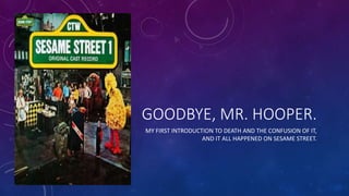 GOODBYE, MR. HOOPER.
MY FIRST INTRODUCTION TO DEATH AND THE CONFUSION OF IT,
AND IT ALL HAPPENED ON SESAME STREET.
 
