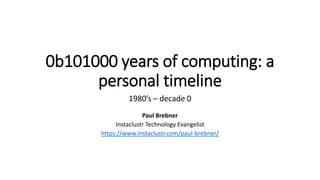 0b101000 years of computing: a
personal timeline
1980’s – decade 0
Paul Brebner
Instaclustr Technology Evangelist
https://www.instaclustr.com/paul-brebner/
 